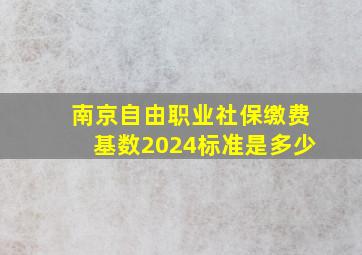 南京自由职业社保缴费基数2024标准是多少