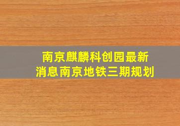 南京麒麟科创园最新消息南京地铁三期规划