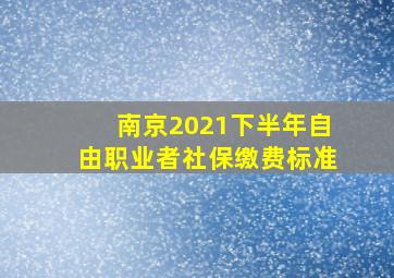 南京2021下半年自由职业者社保缴费标准