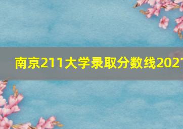 南京211大学录取分数线2021