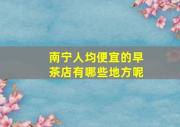 南宁人均便宜的早茶店有哪些地方呢