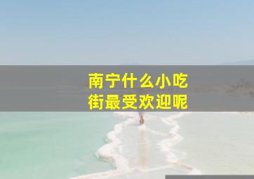 南宁什么小吃街最受欢迎呢