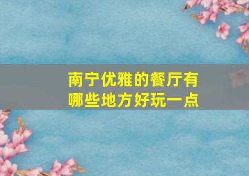 南宁优雅的餐厅有哪些地方好玩一点