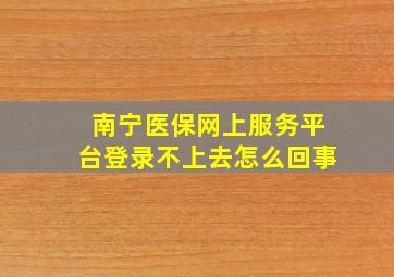 南宁医保网上服务平台登录不上去怎么回事