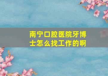 南宁口腔医院牙博士怎么找工作的啊