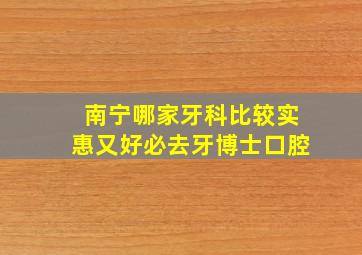 南宁哪家牙科比较实惠又好必去牙博士口腔