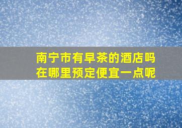 南宁市有早茶的酒店吗在哪里预定便宜一点呢