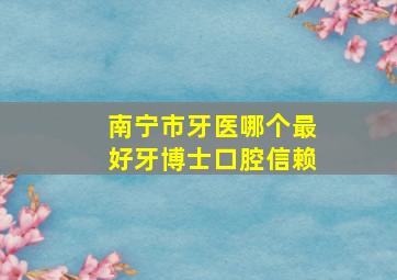 南宁市牙医哪个最好牙博士口腔信赖