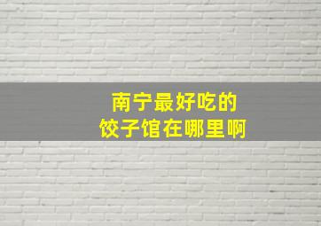 南宁最好吃的饺子馆在哪里啊