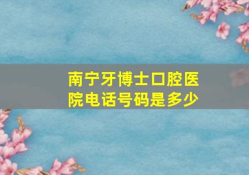 南宁牙博士口腔医院电话号码是多少