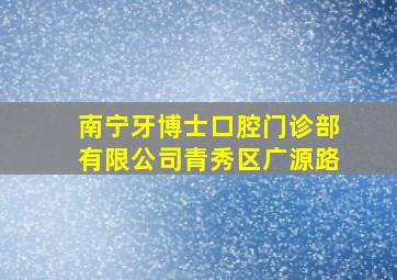 南宁牙博士口腔门诊部有限公司青秀区广源路