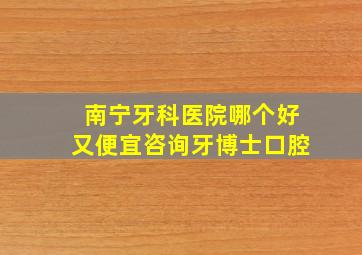 南宁牙科医院哪个好又便宜咨询牙博士口腔