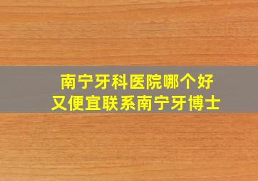 南宁牙科医院哪个好又便宜联系南宁牙博士