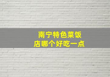 南宁特色菜饭店哪个好吃一点