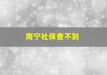 南宁社保查不到