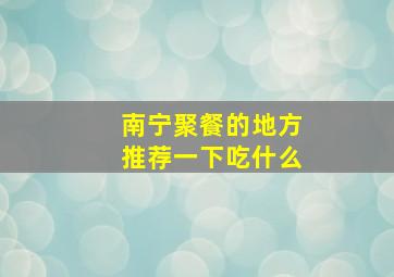 南宁聚餐的地方推荐一下吃什么