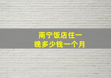 南宁饭店住一晚多少钱一个月