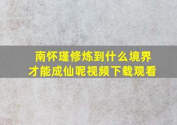 南怀瑾修炼到什么境界才能成仙呢视频下载观看