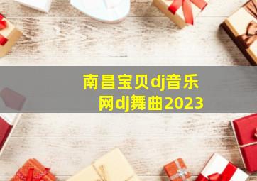 南昌宝贝dj音乐网dj舞曲2023