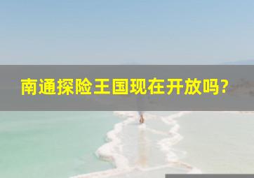 南通探险王国现在开放吗?