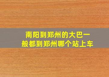 南阳到郑州的大巴一般都到郑州哪个站上车