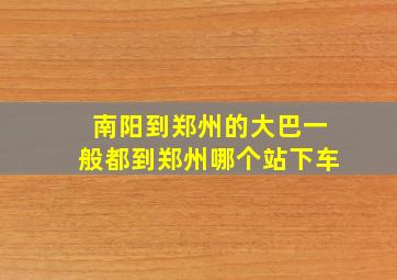 南阳到郑州的大巴一般都到郑州哪个站下车