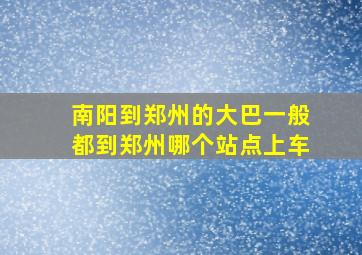 南阳到郑州的大巴一般都到郑州哪个站点上车