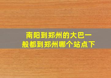 南阳到郑州的大巴一般都到郑州哪个站点下