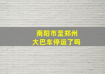 南阳市至郑州大巴车停运了吗