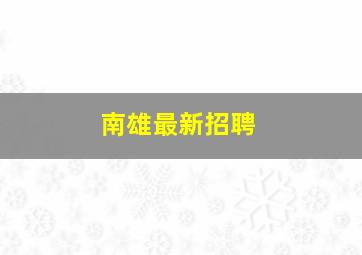 南雄最新招聘