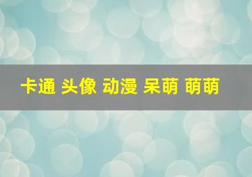 卡通 头像 动漫 呆萌 萌萌