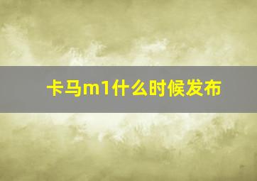 卡马m1什么时候发布