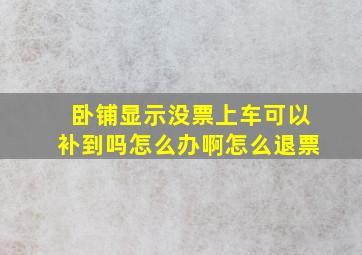 卧铺显示没票上车可以补到吗怎么办啊怎么退票