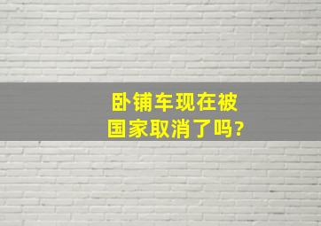 卧铺车现在被国家取消了吗?