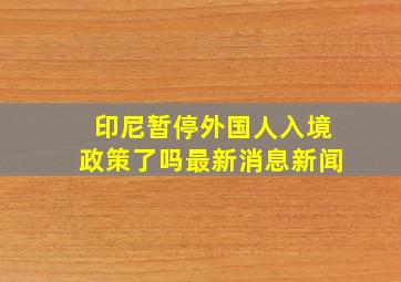 印尼暂停外国人入境政策了吗最新消息新闻