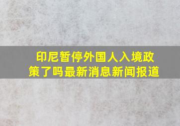 印尼暂停外国人入境政策了吗最新消息新闻报道