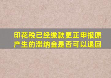 印花税已经缴款更正申报原产生的滞纳金是否可以退回