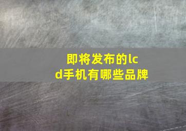 即将发布的lcd手机有哪些品牌