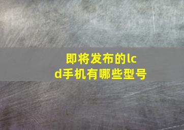 即将发布的lcd手机有哪些型号