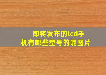 即将发布的lcd手机有哪些型号的呢图片