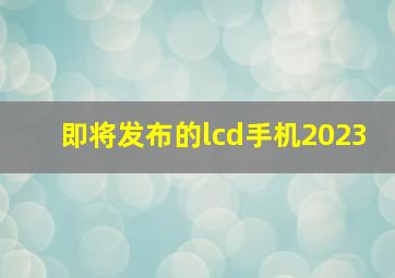 即将发布的lcd手机2023