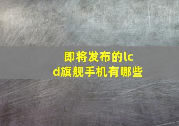 即将发布的lcd旗舰手机有哪些