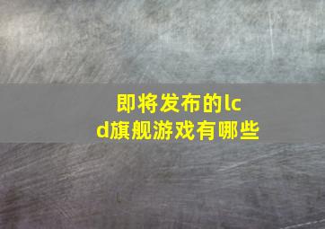 即将发布的lcd旗舰游戏有哪些