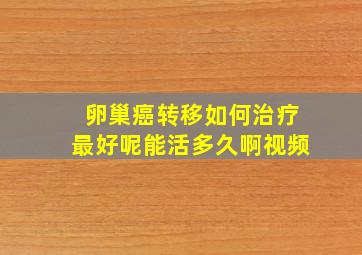 卵巢癌转移如何治疗最好呢能活多久啊视频