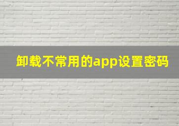 卸载不常用的app设置密码