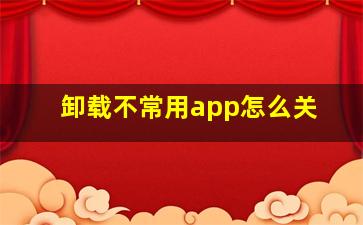 卸载不常用app怎么关