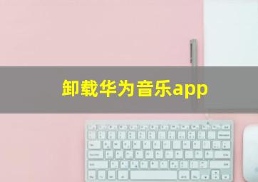 卸载华为音乐app