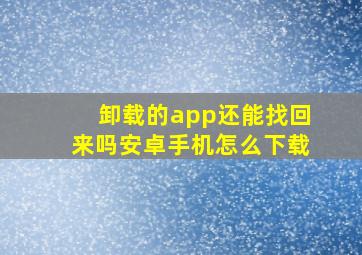 卸载的app还能找回来吗安卓手机怎么下载