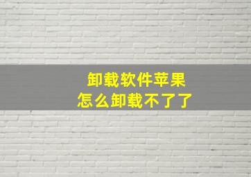 卸载软件苹果怎么卸载不了了