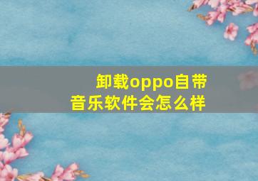 卸载oppo自带音乐软件会怎么样